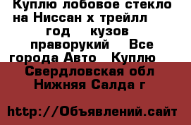 Куплю лобовое стекло на Ниссан х трейлл 2014 год 32 кузов , праворукий  - Все города Авто » Куплю   . Свердловская обл.,Нижняя Салда г.